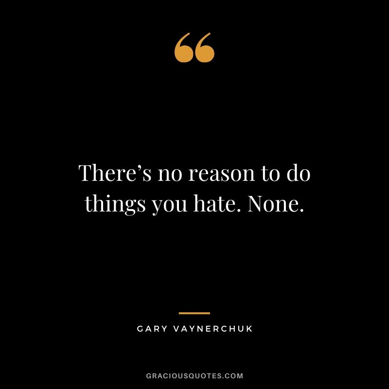 There’s no reason to do things you hate. None. - Gary Vaynerchuk