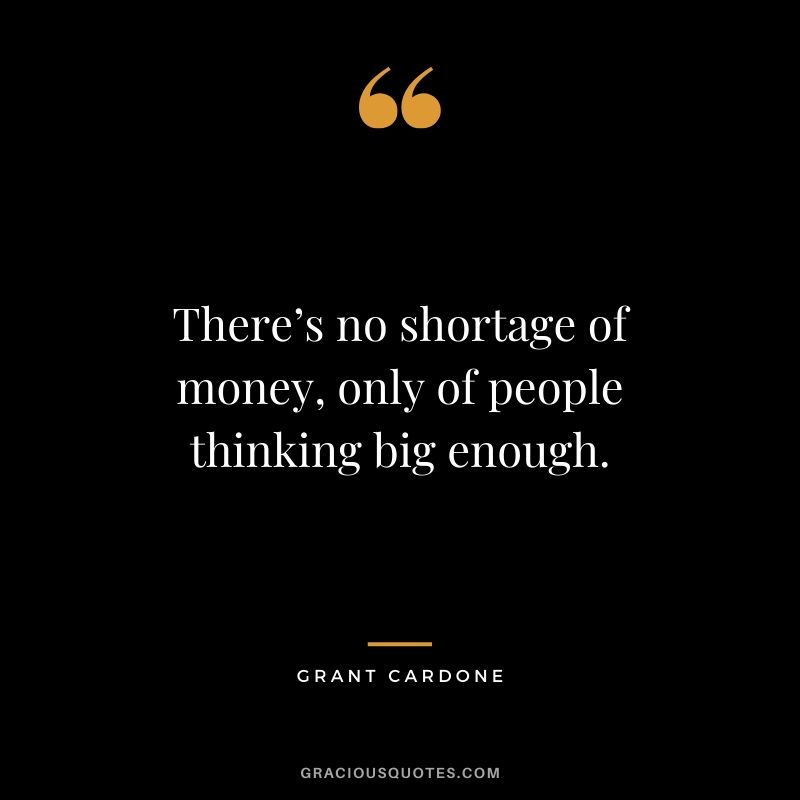 There’s no shortage of money, only of people thinking big enough.