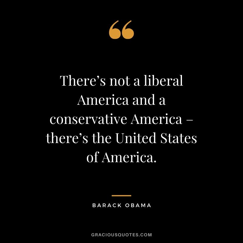 There’s not a liberal America and a conservative America – there’s the United States of America.