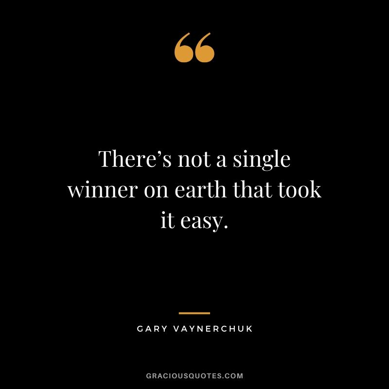 There’s not a single winner on earth that took it easy. - Gary Vaynerchuk