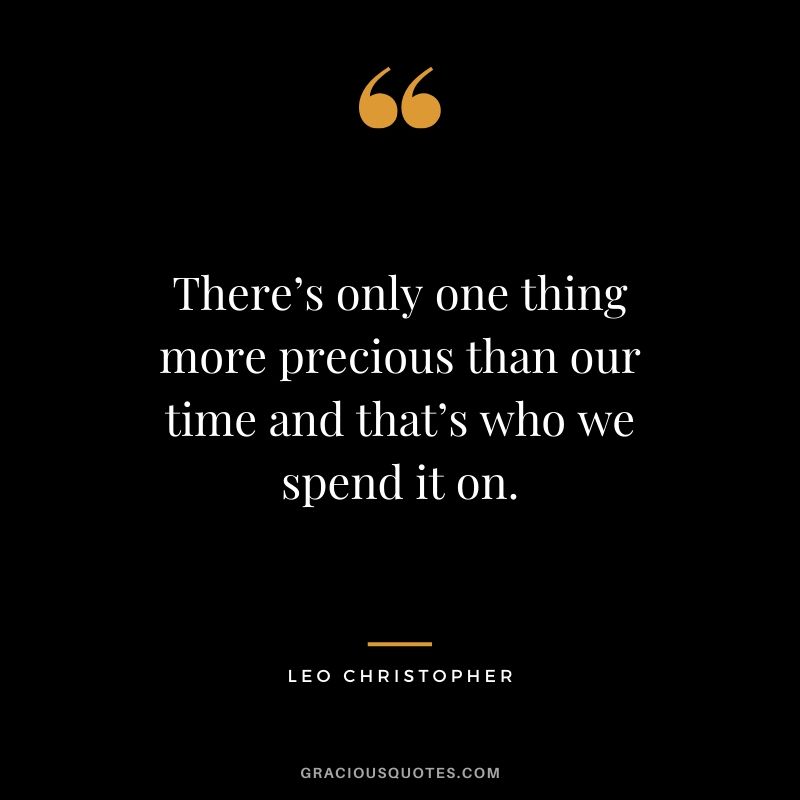There’s only one thing more precious than our time and that’s who we spend it on. - Leo Christopher