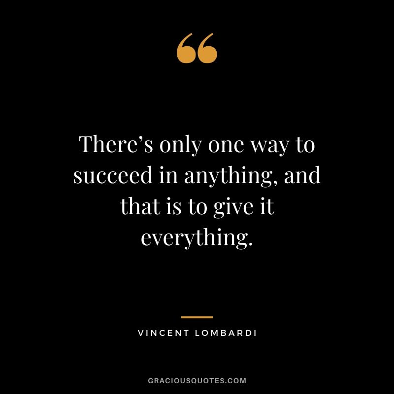 There’s only one way to succeed in anything, and that is to give it everything. - Vincent Lombardi