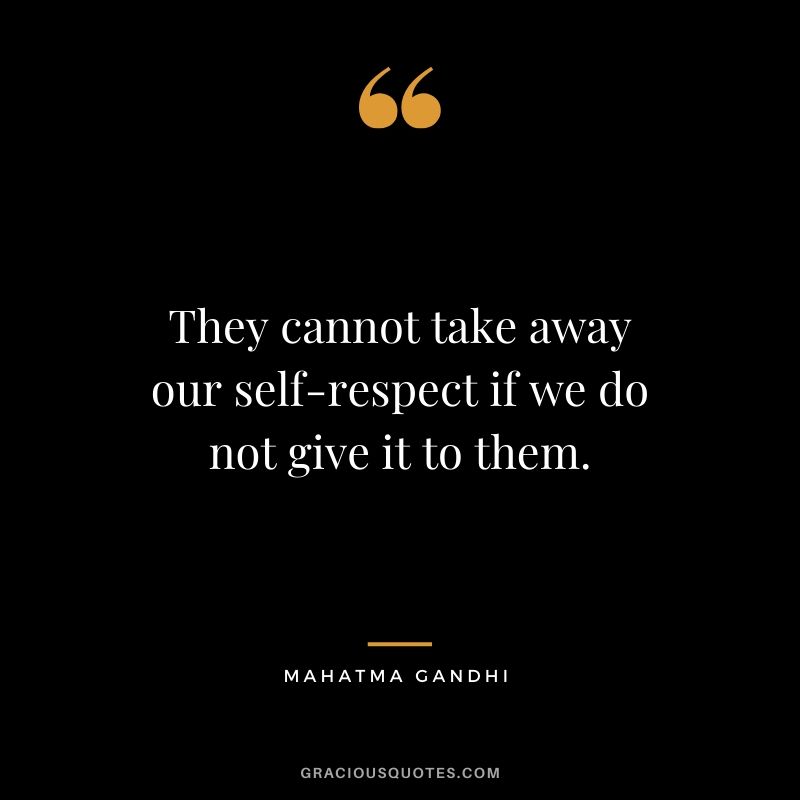 They cannot take away our self-respect if we do not give it to them.