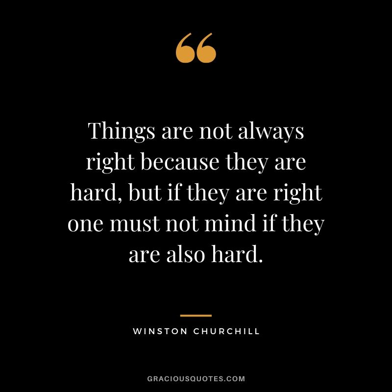Things are not always right because they are hard, but if they are right one must not mind if they are also hard.