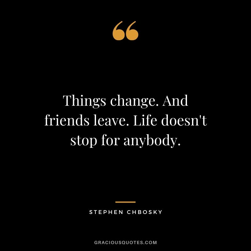 Things change. And friends leave. Life doesn't stop for anybody. - Stephen Chbosky