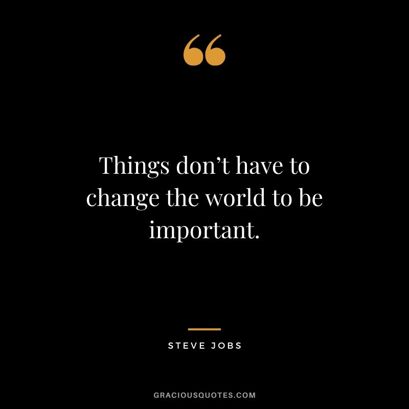 Things don’t have to change the world to be important. - Steve Jobs