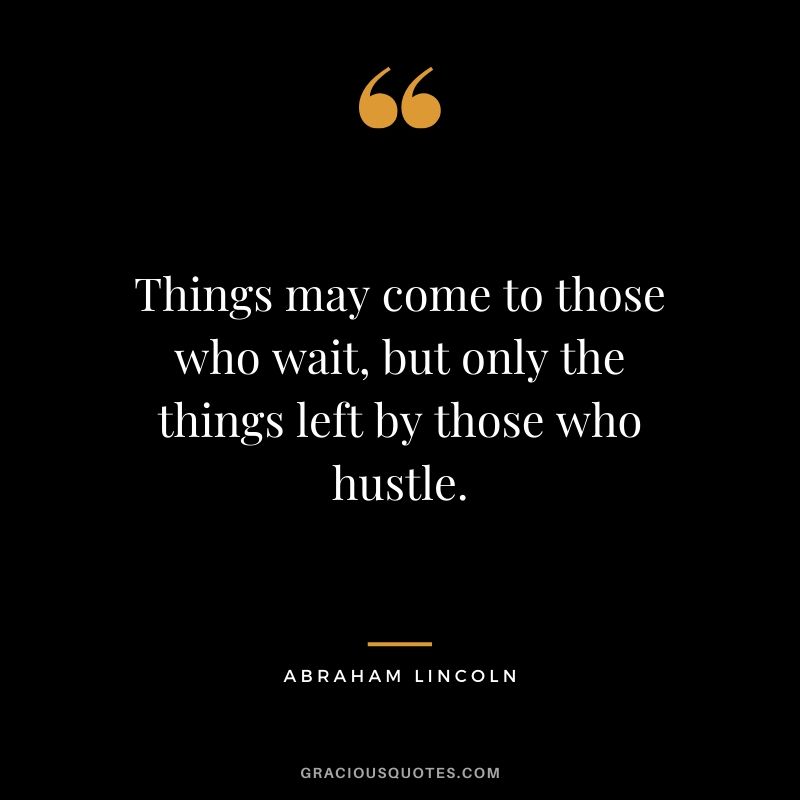 Things may come to those who wait, but only the things left by those who hustle. - Abraham Lincoln