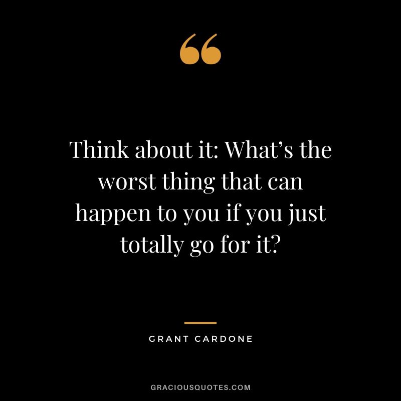 Think about it - What’s the worst thing that can happen to you if you just totally go for it?