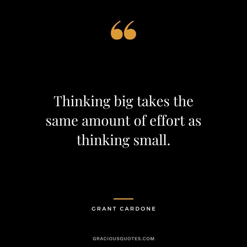Thinking big takes the same amount of effort as thinking small.