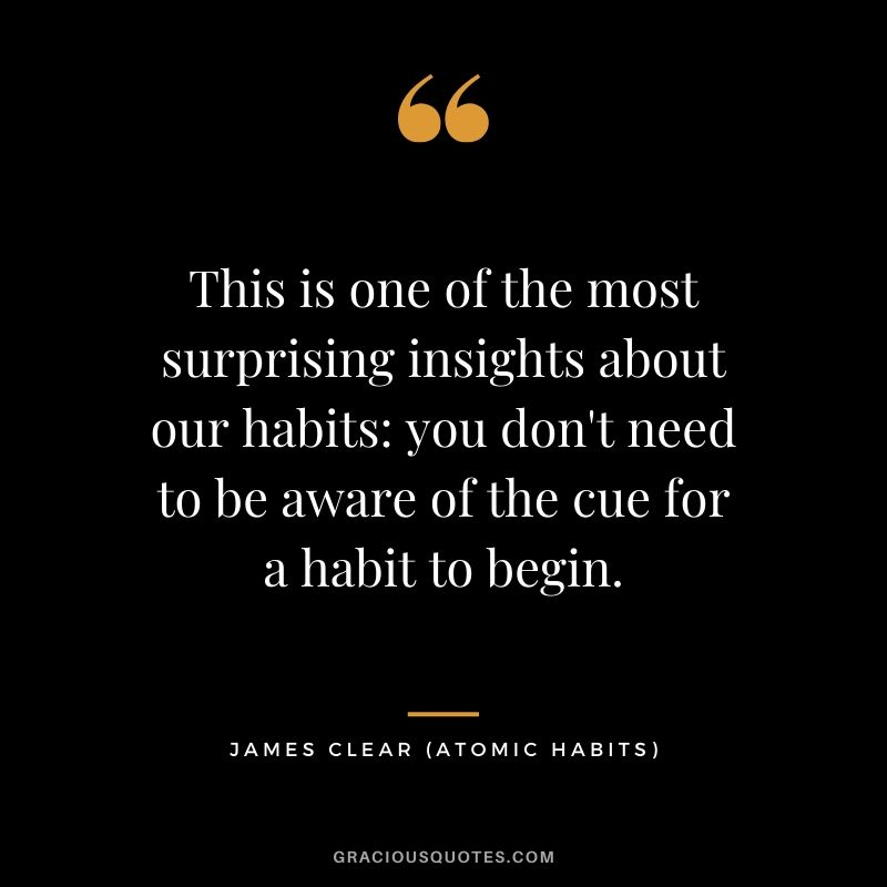 This is one of the most surprising insights about our habits: you don't need to be aware of the cue for a habit to begin.