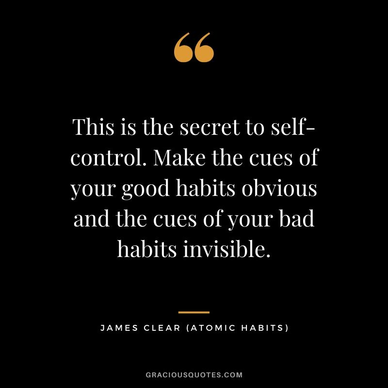 This is the secret to self-control. Make the cues of your good habits obvious and the cues of your bad habits invisible.