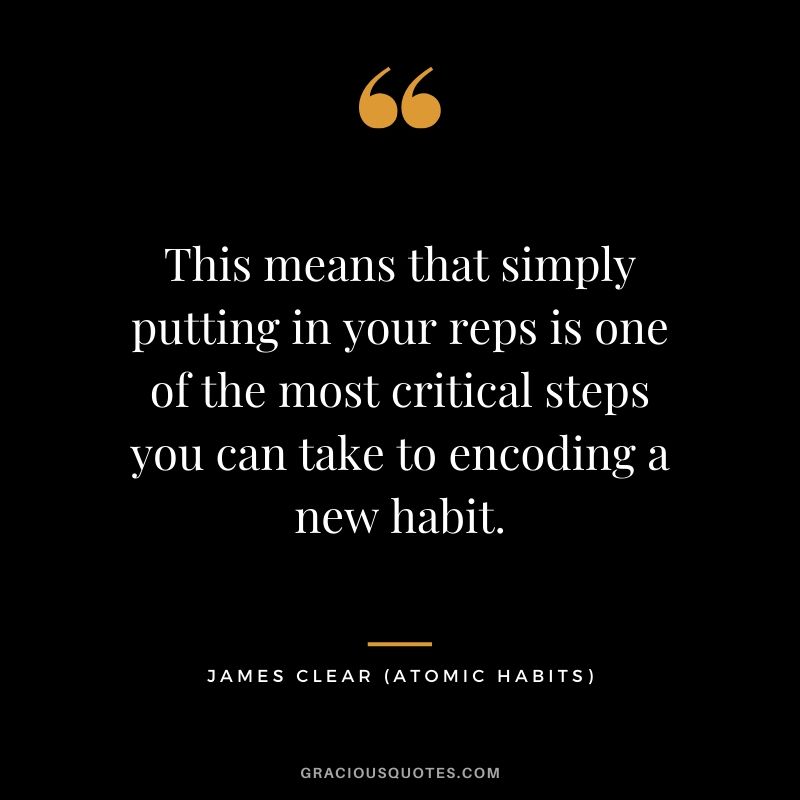 This means that simply putting in your reps is one of the most critical steps you can take to encoding a new habit.
