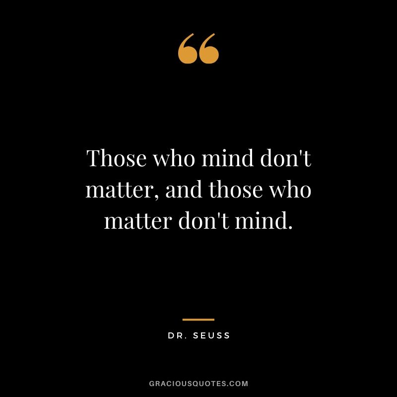 Those who mind don't matter, and those who matter don't mind. - Dr. Seuss