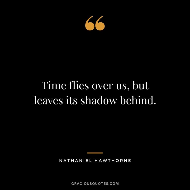 Time flies over us, but leaves its shadow behind. - Nathaniel Hawthorne