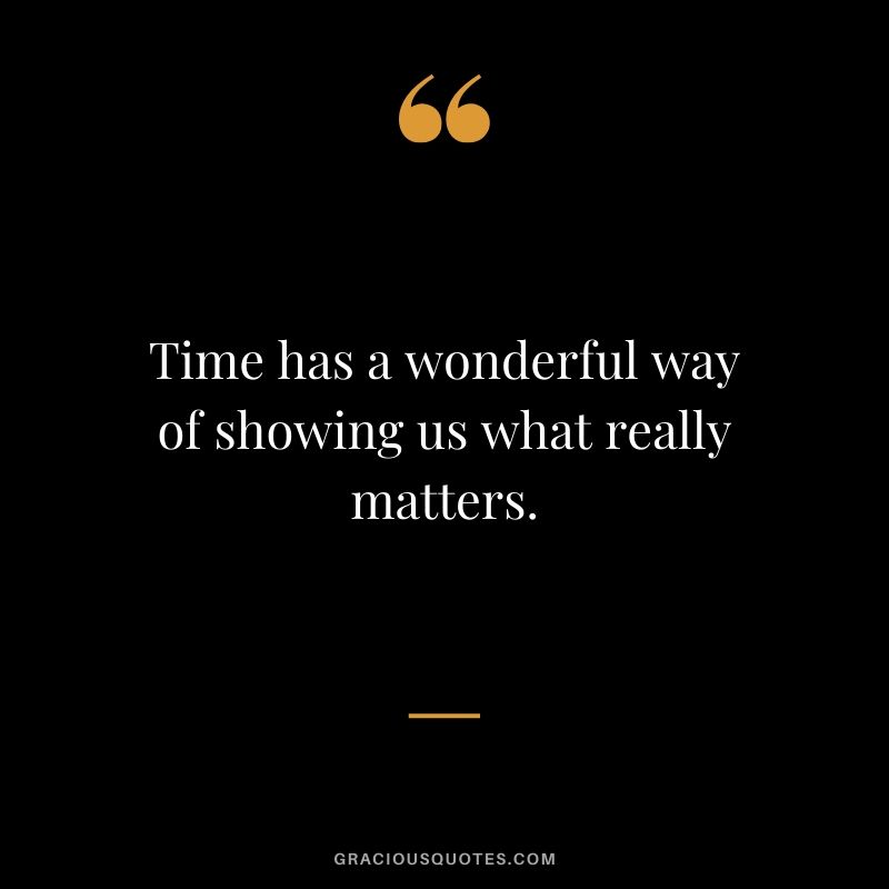 Time has a wonderful way of showing us what really matters.