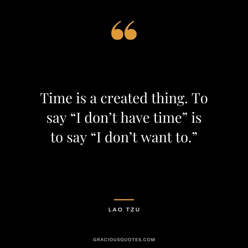 Time is a created thing. To say “I don’t have time” is to say “I don’t want to.” - Lao Tzu