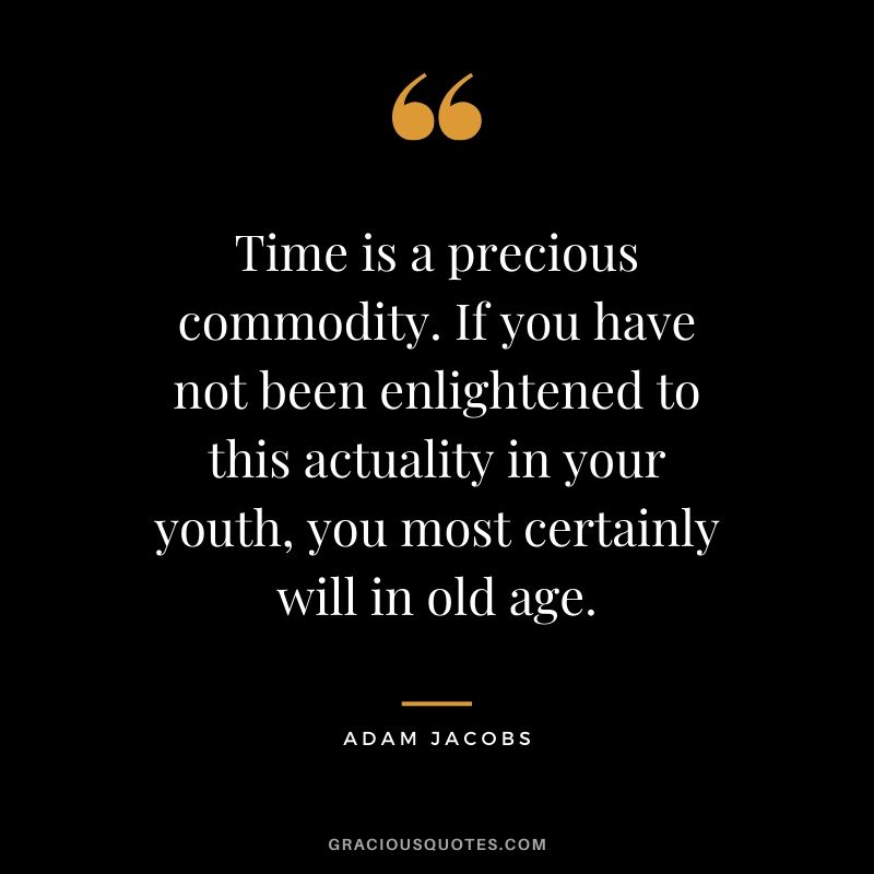 Time is a precious commodity. If you have not been enlightened to this actuality in your youth, you most certainly will in old age. - Adam Jacobs