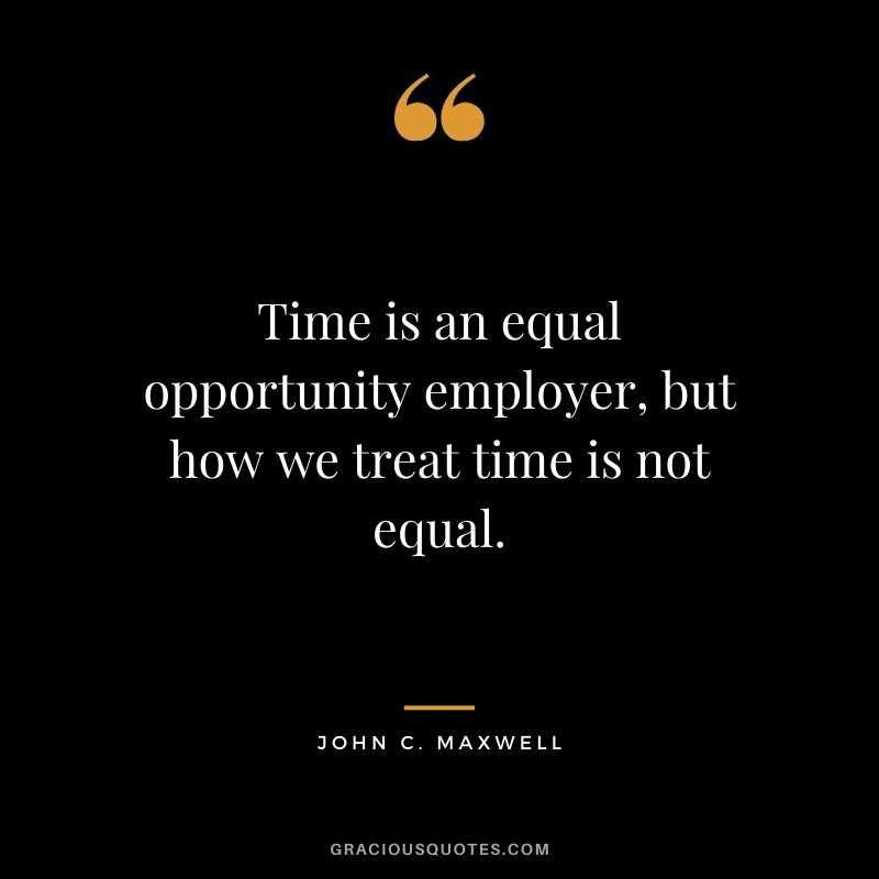 Time is an equal opportunity employer, but how we treat time is not equal. - John C. Maxwell