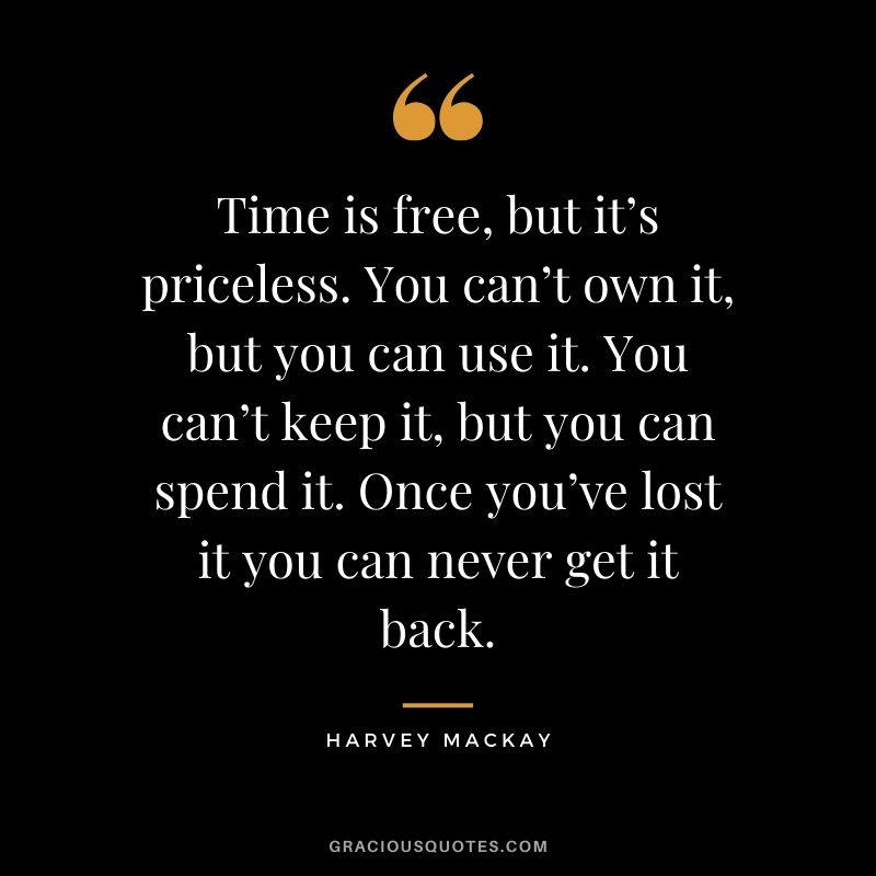 Time is free, but it’s priceless. You can’t own it, but you can use it. You can’t keep it, but you can spend it. Once you’ve lost it you can never get it back. - Harvey Mackay