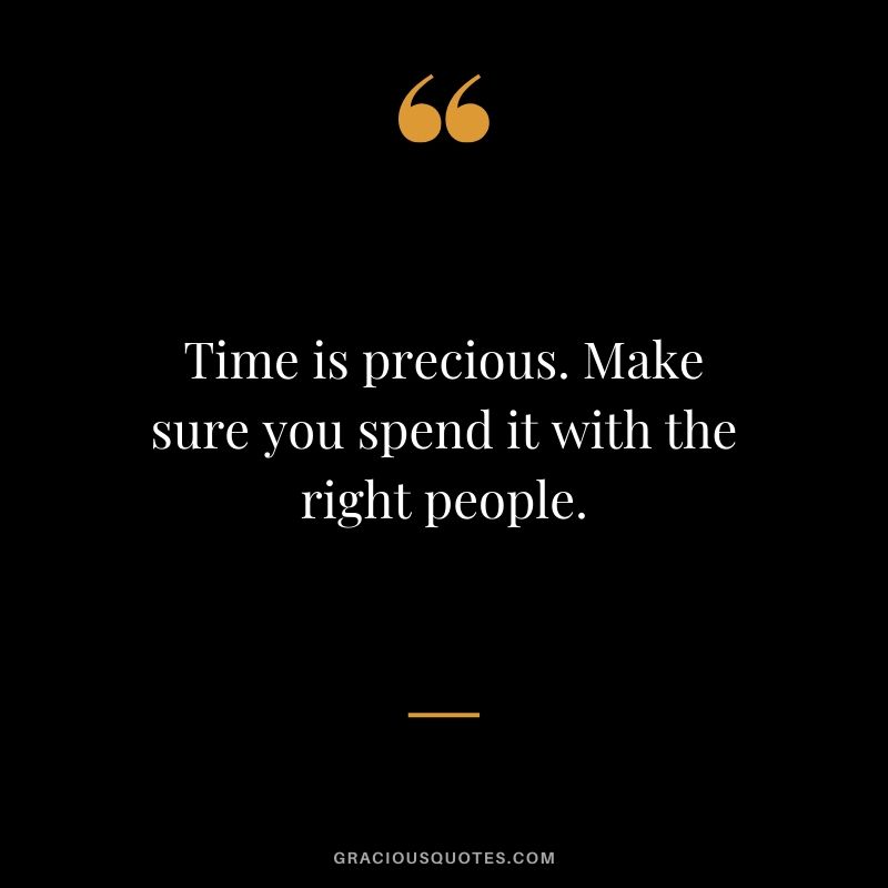 Time is precious. Make sure you spend it with the right people.