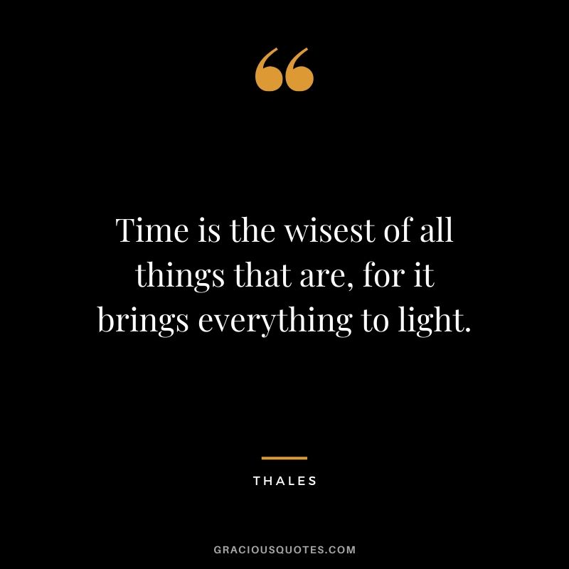 Time is the wisest of all things that are, for it brings everything to light. - Thales