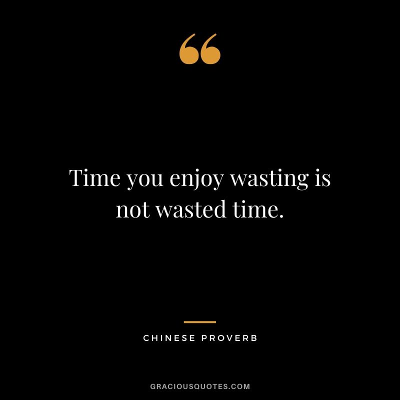 Time you enjoy wasting is not wasted time. - Chinese Proverb