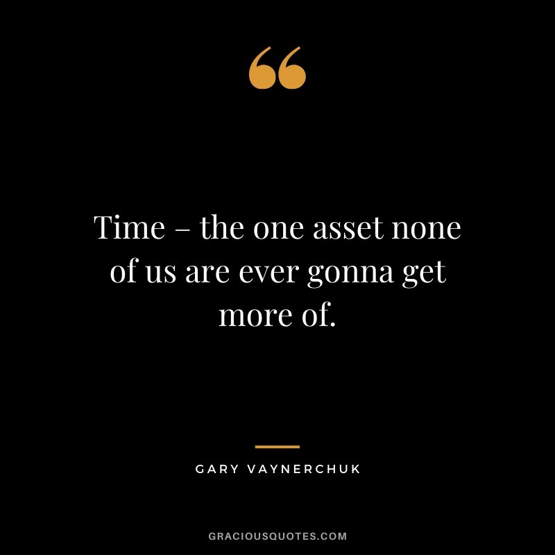 Time – the one asset none of us are ever gonna get more of. - Gary Vaynerchuk