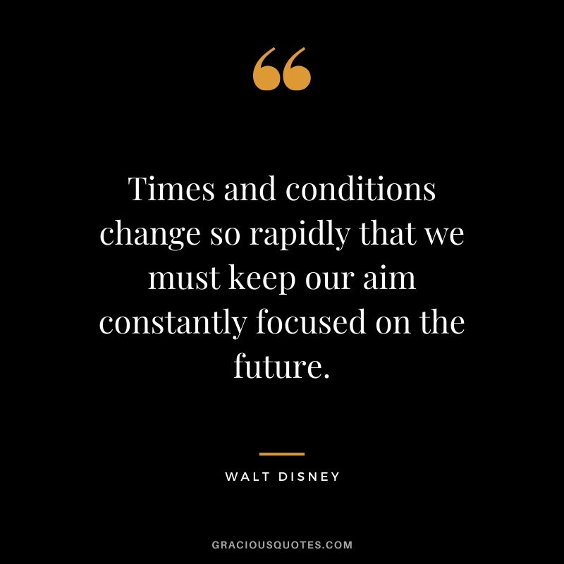 Times and conditions change so rapidly that we must keep our aim constantly focused on the future. - Walt Disney