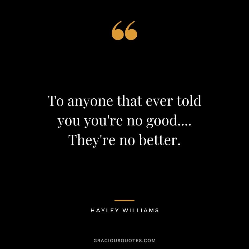 To anyone that ever told you you're no good.... They're no better. - Hayley Williams
