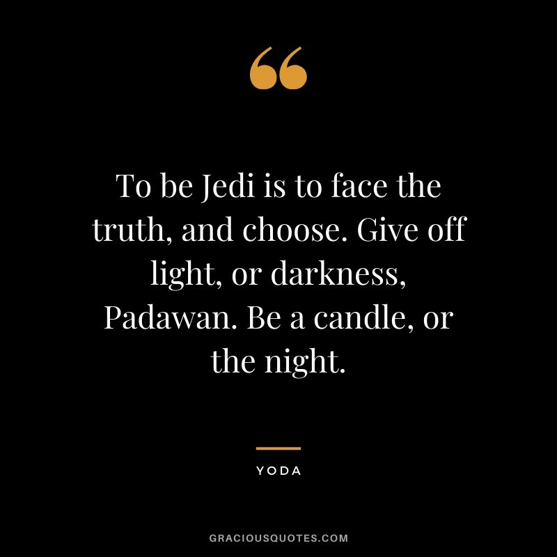 To be Jedi is to face the truth, and choose. Give off light, or darkness, Padawan. Be a candle, or the night.