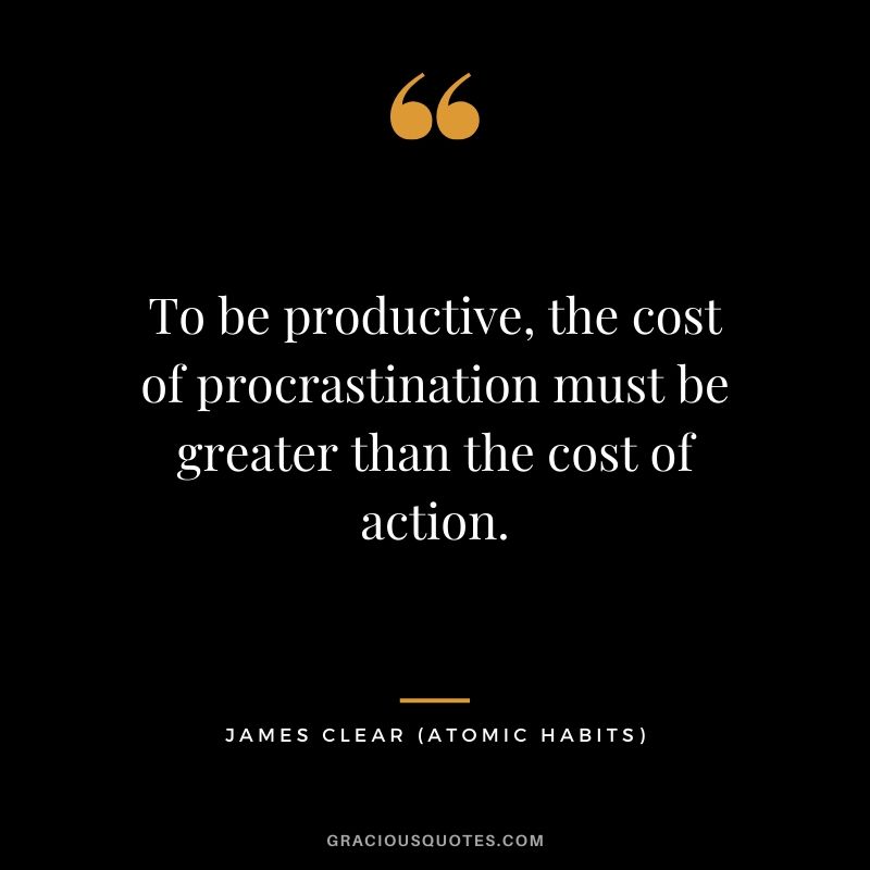 To be productive, the cost of procrastination must be greater than the cost of action.