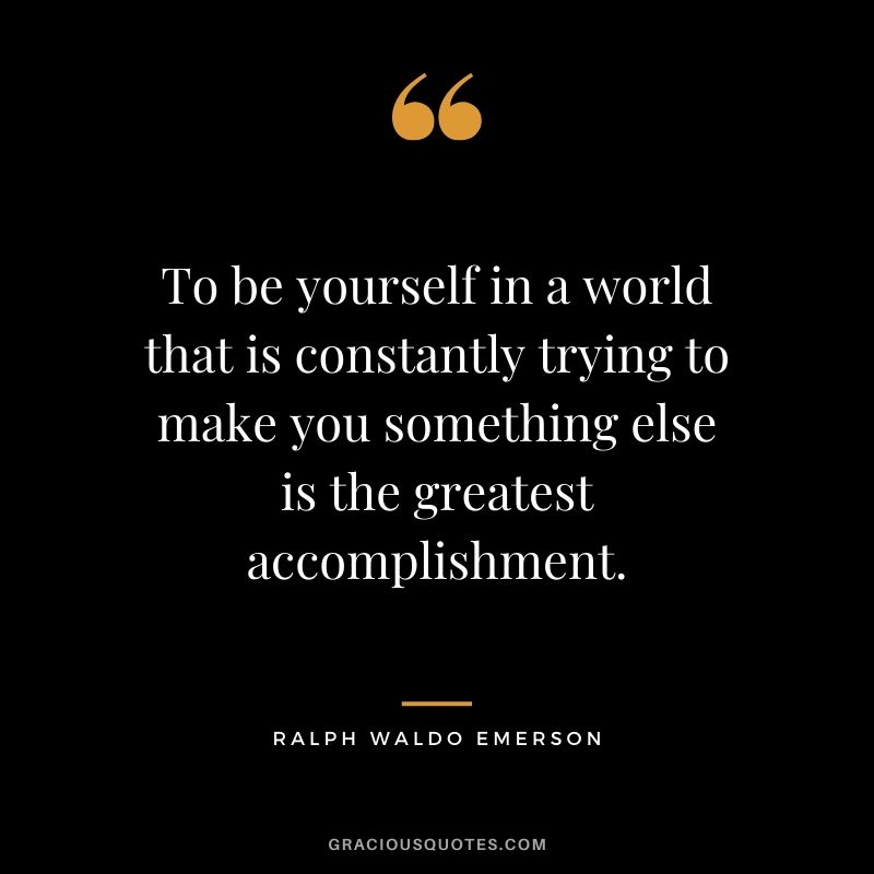 To be yourself in a world that is constantly trying to make you something else is the greatest accomplishment. - Ralph Waldo Emerson