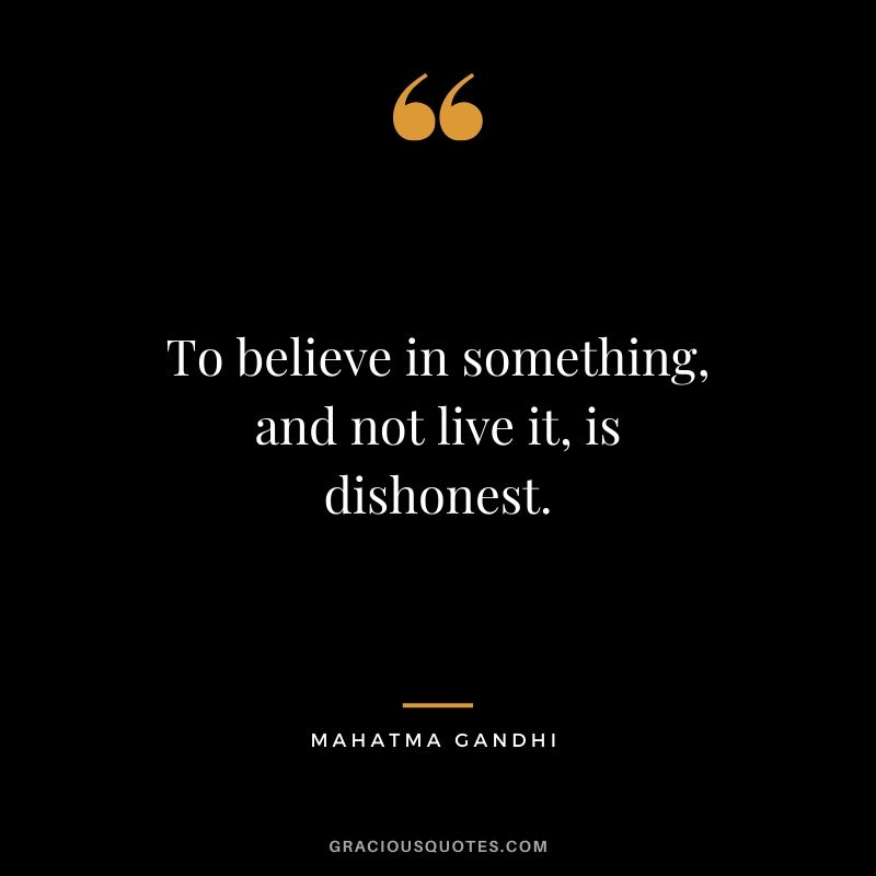 To believe in something, and not live it, is dishonest.