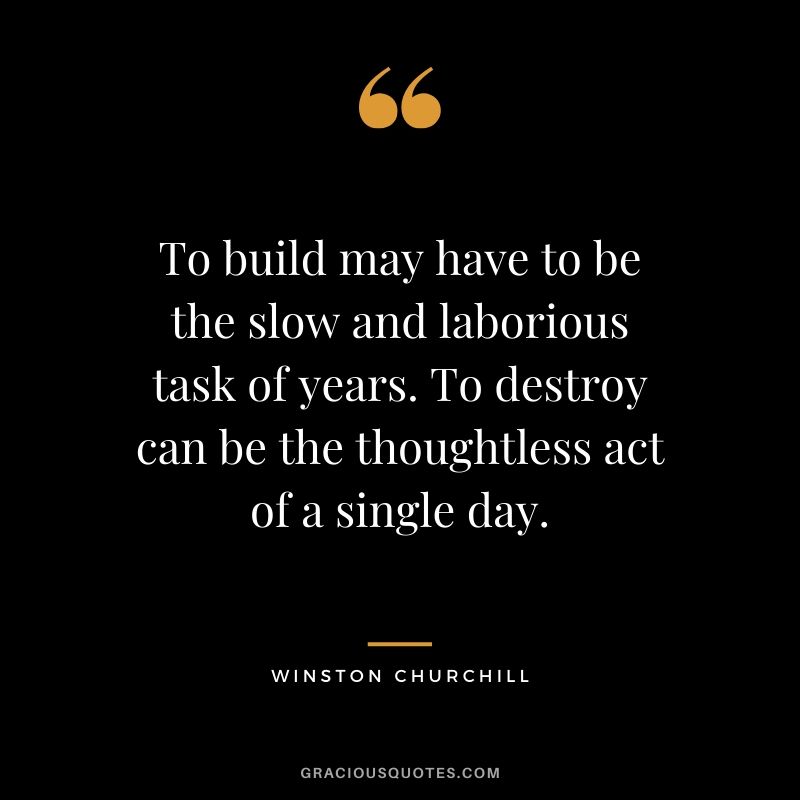 To build may have to be the slow and laborious task of years. To destroy can be the thoughtless act of a single day.