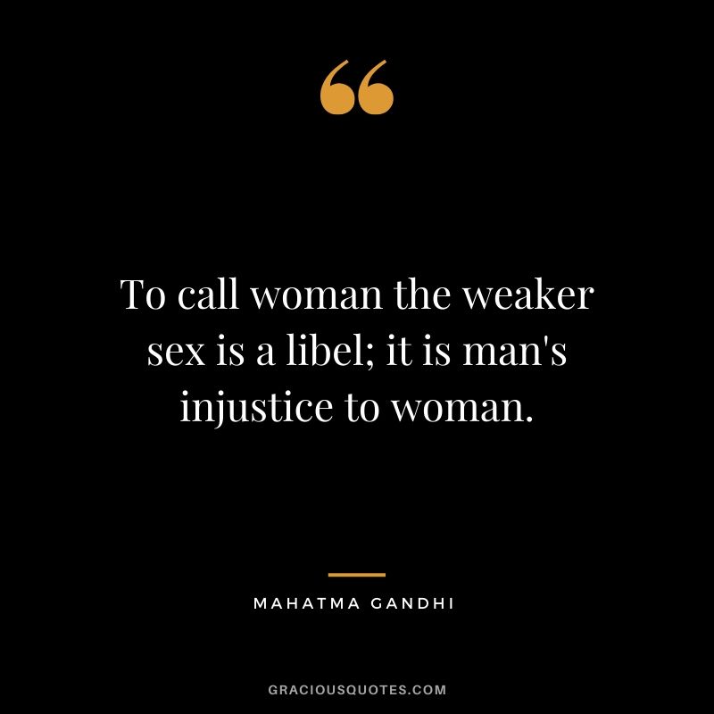 To call woman the weaker sex is a libel; it is man's injustice to woman.