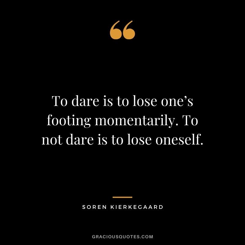 To dare is to lose one’s footing momentarily. To not dare is to lose oneself. - Soren Kierkegaard