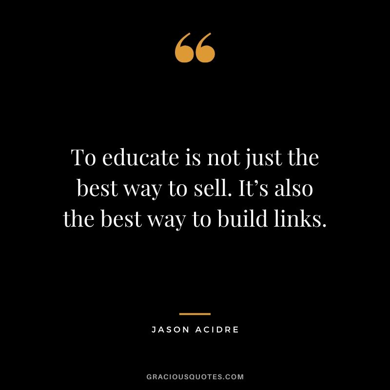 To educate is not just the best way to sell. It’s also the best way to build links. - Jason Acidre