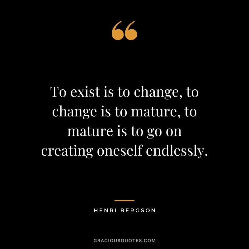 To exist is to change, to change is to mature, to mature is to go on creating oneself endlessly. - Henri Bergson