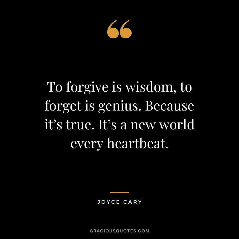 To forgive is wisdom, to forget is genius. Because it’s true. It’s a new world every heartbeat. - Joyce Cary