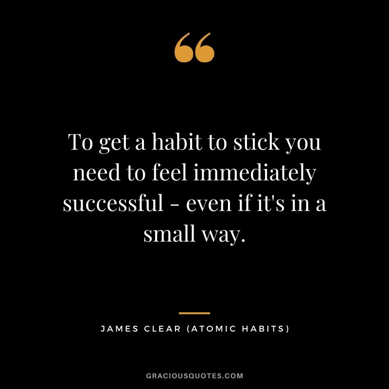 To get a habit to stick you need to feel immediately successful - even if it's in a small way.