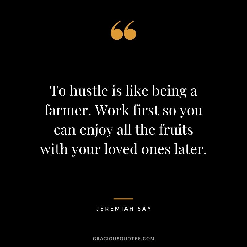 To hustle is like being a farmer. Work first so you can enjoy all the fruits with your loved ones later. - Jeremiah Say