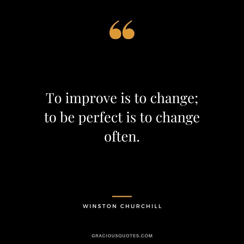To improve is to change; to be perfect is to change often. - Winston Churchill