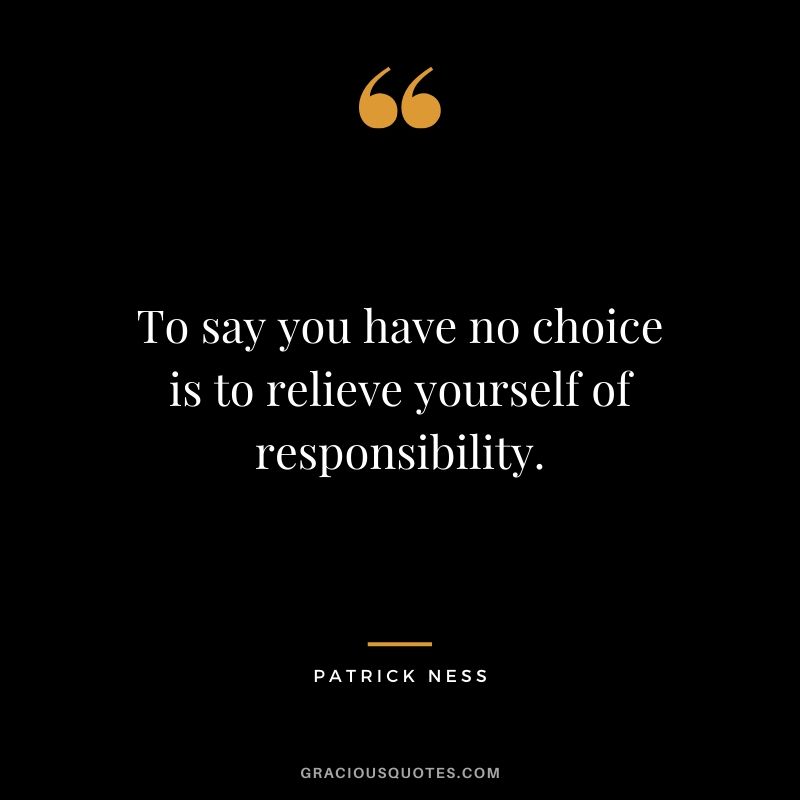 To say you have no choice is to relieve yourself of responsibility. - Patrick Ness
