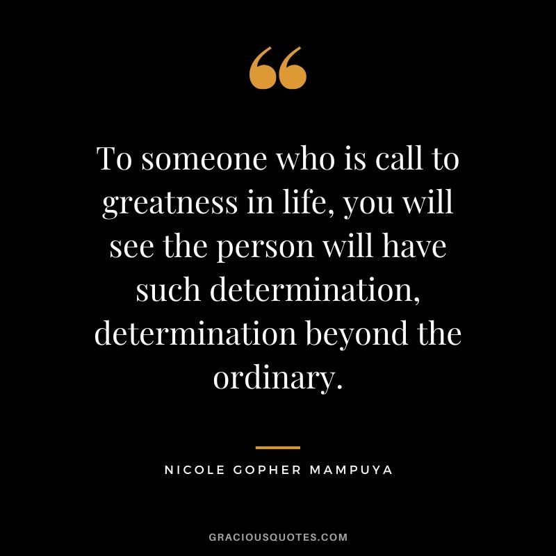 To someone who is call to greatness in life, you will see the person will have such determination, determination beyond the ordinary. - Nicole Gopher Mampuya