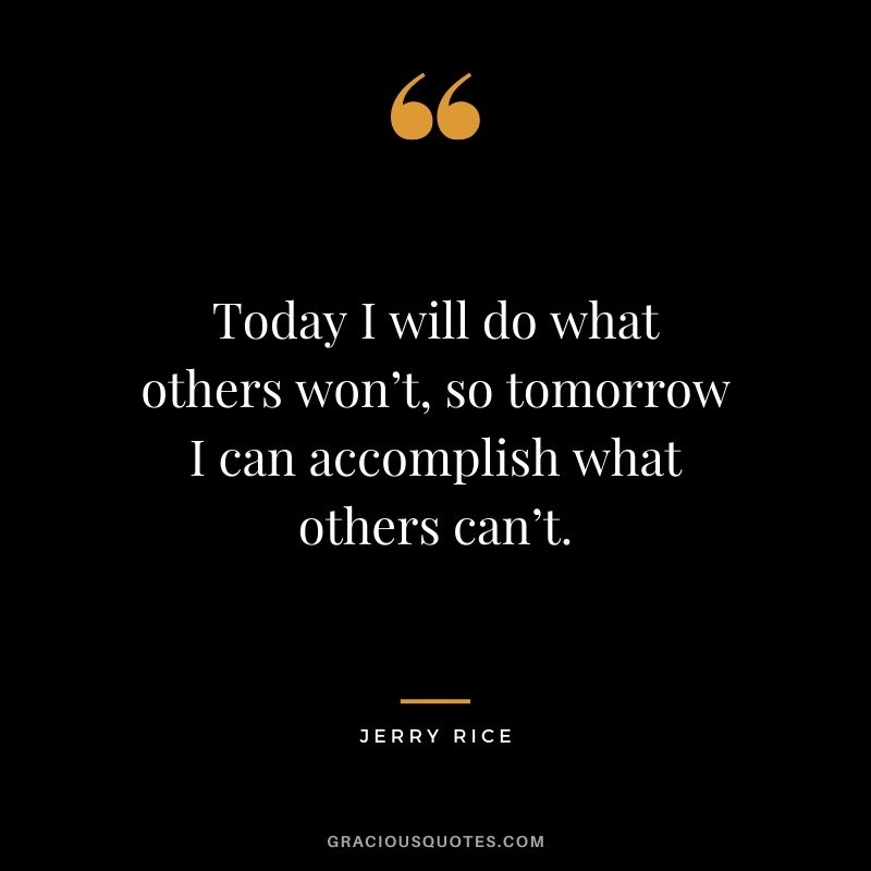 Today I will do what others won’t, so tomorrow I can accomplish what others can’t. - Jerry Rice