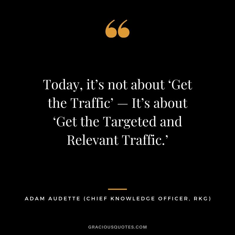 Today, it’s not about ‘Get the Traffic’ — It’s about ‘Get the Targeted and Relevant Traffic.’ - Adam Audette (Chief Knowledge Officer, Rkg) 