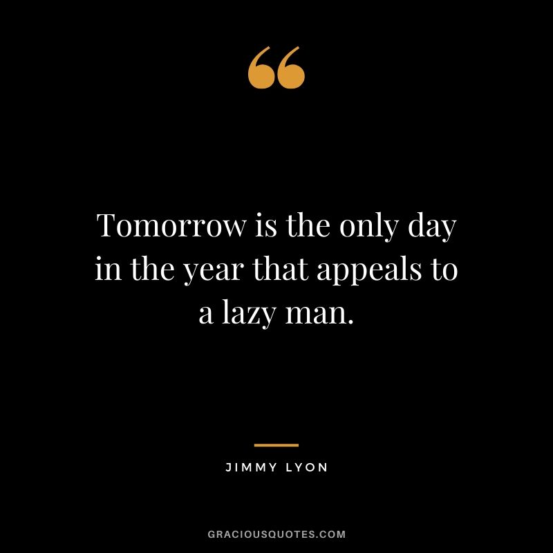 Tomorrow is the only day in the year that appeals to a lazy man. - Jimmy Lyon