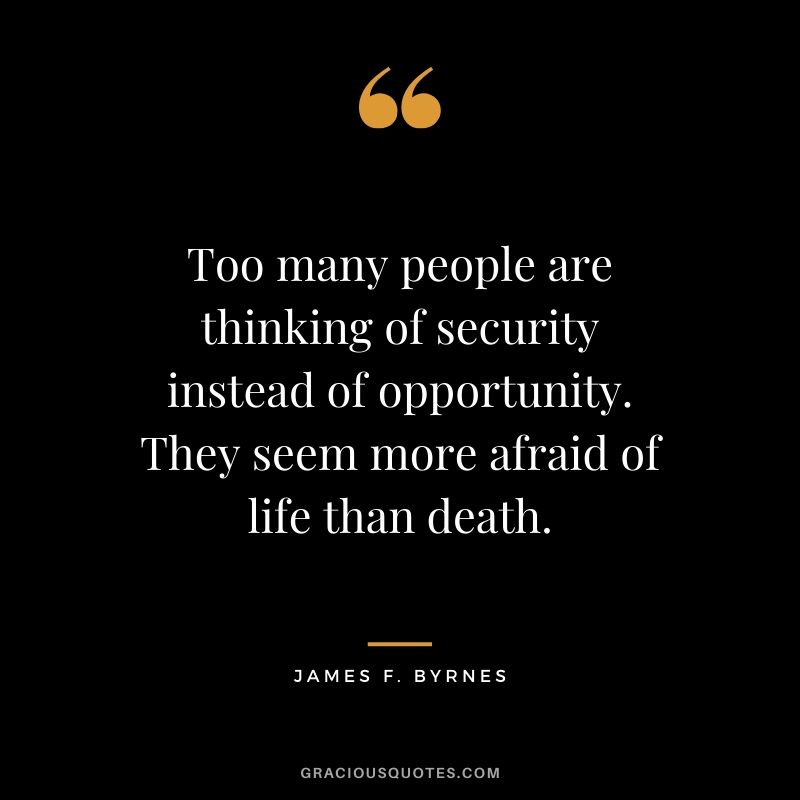 Too many people are thinking of security instead of opportunity. They seem more afraid of life than death. - James F. Byrnes