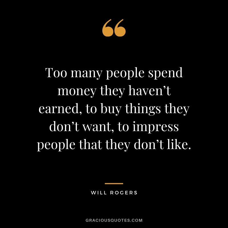 Too many people spend money they haven’t earned, to buy things they don’t want, to impress people that they don’t like. - Will Rogers
