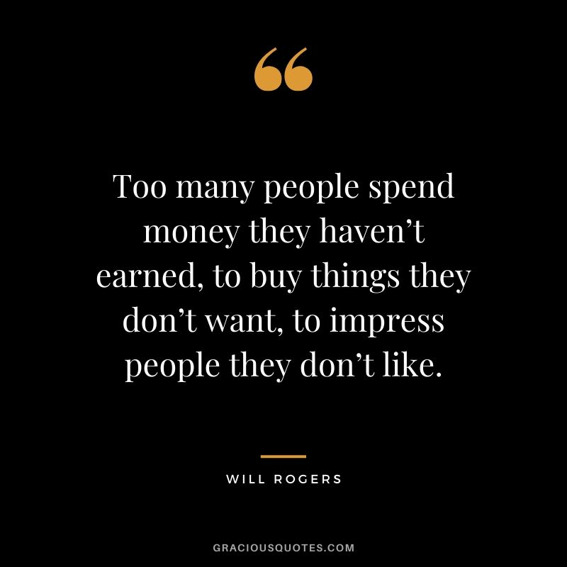 Too many people spend money they haven’t earned, to buy things they don’t want, to impress people they don’t like. - Will Rogers